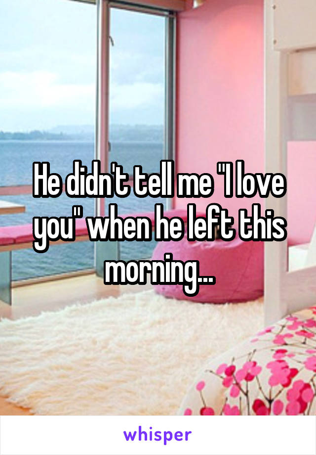 He didn't tell me "I love you" when he left this morning...