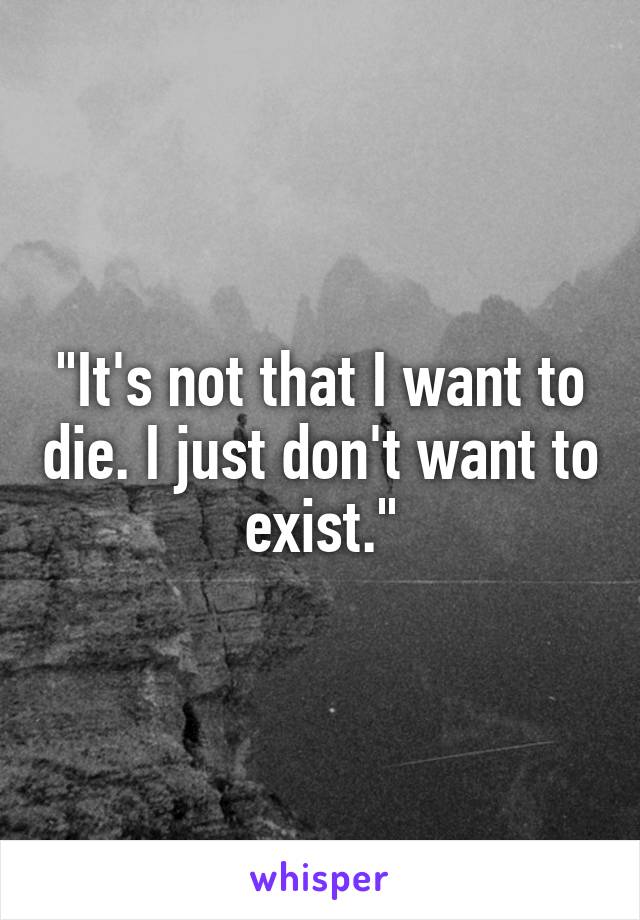 "It's not that I want to die. I just don't want to exist."
