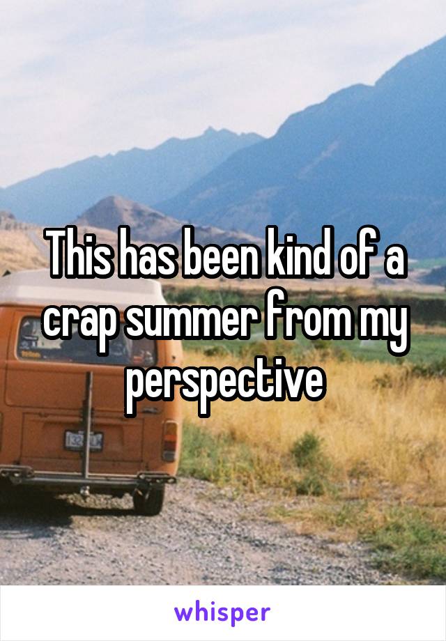 This has been kind of a crap summer from my perspective