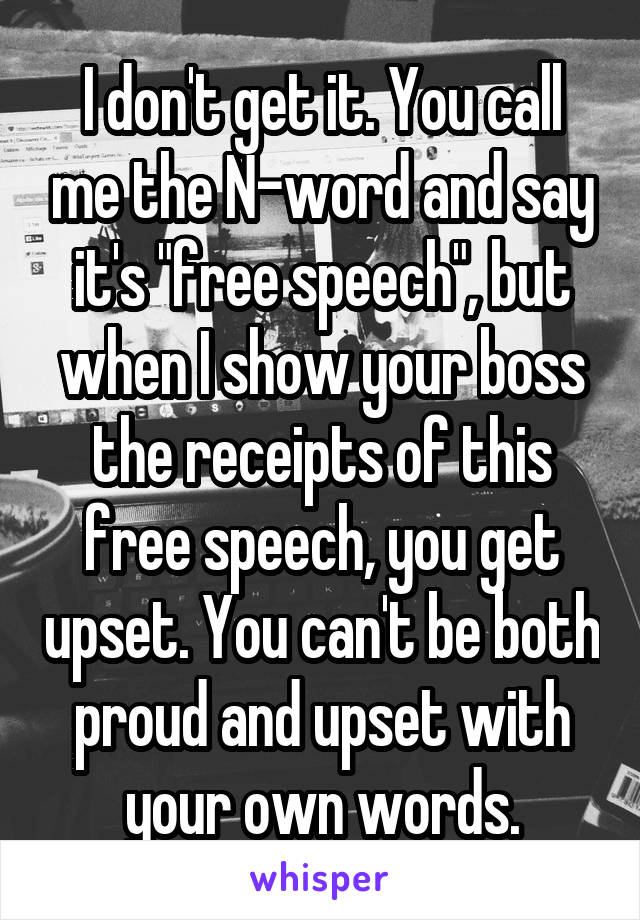 I don't get it. You call me the N-word and say it's "free speech", but when I show your boss the receipts of this free speech, you get upset. You can't be both proud and upset with your own words.