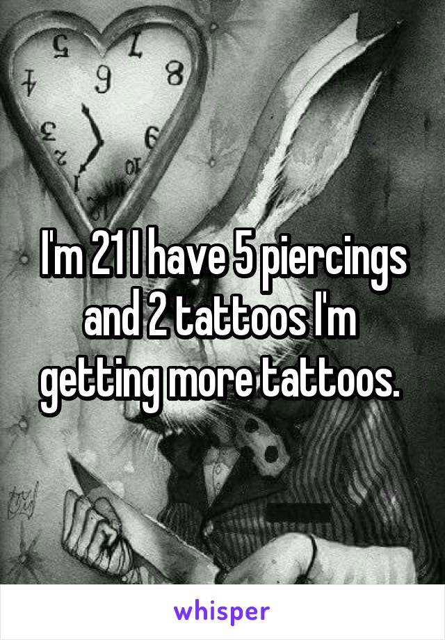 I'm 21 I have 5 piercings and 2 tattoos I'm  getting more tattoos. 