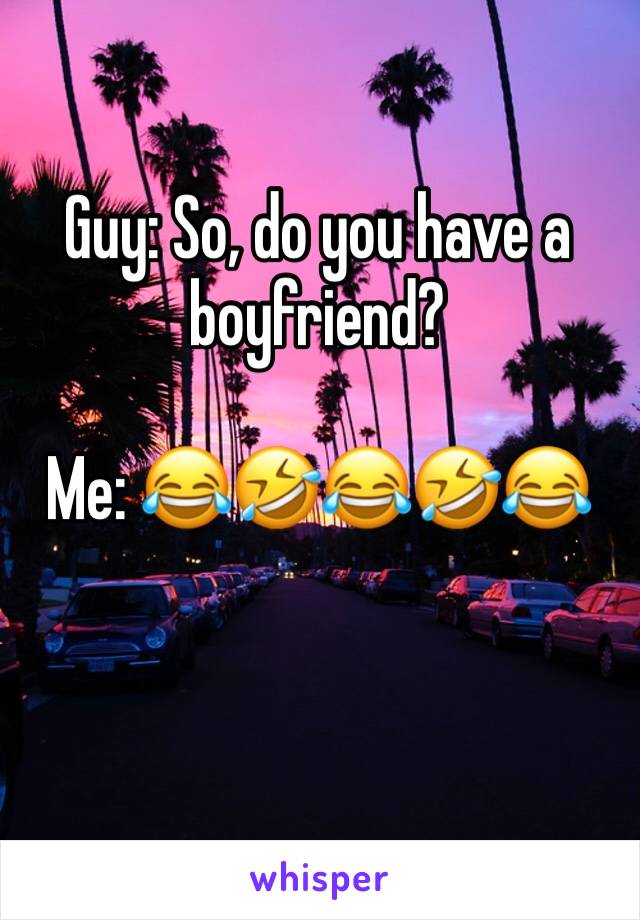 Guy: So, do you have a boyfriend?

Me: 😂🤣😂🤣😂