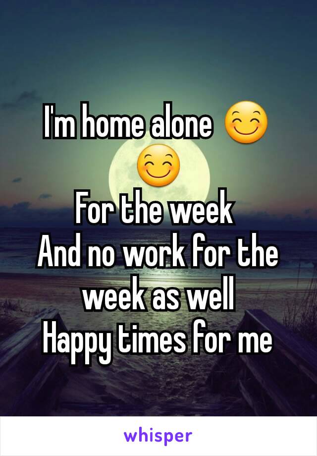 I'm home alone 😊😊
For the week 
And no work for the week as well
Happy times for me