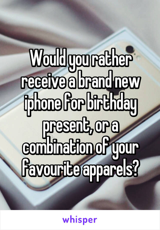 Would you rather receive a brand new iphone for birthday present, or a combination of your favourite apparels?