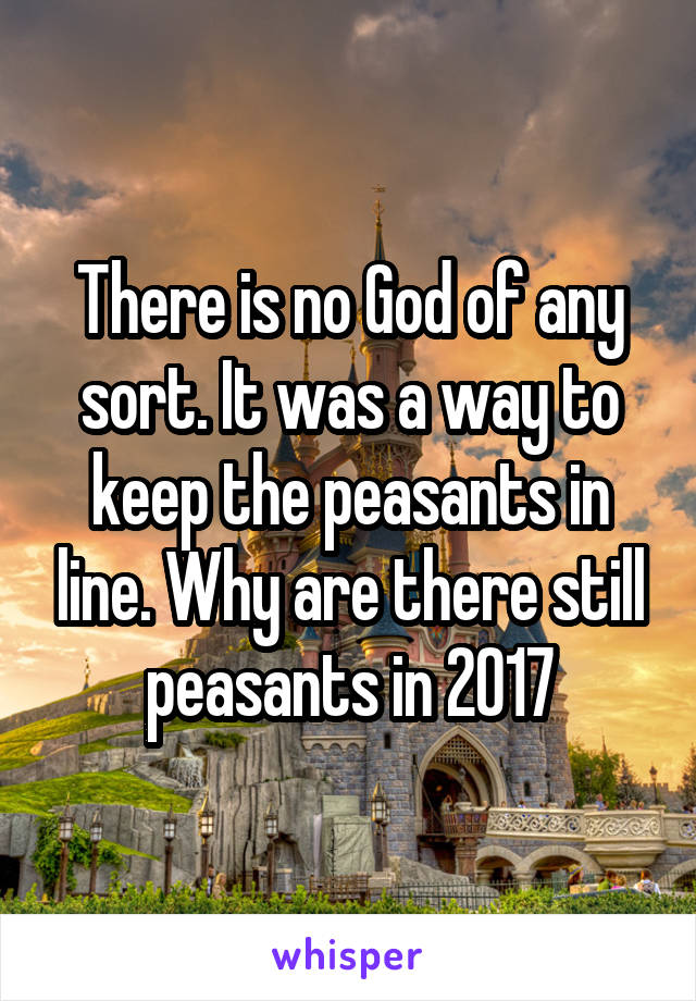 There is no God of any sort. It was a way to keep the peasants in line. Why are there still peasants in 2017