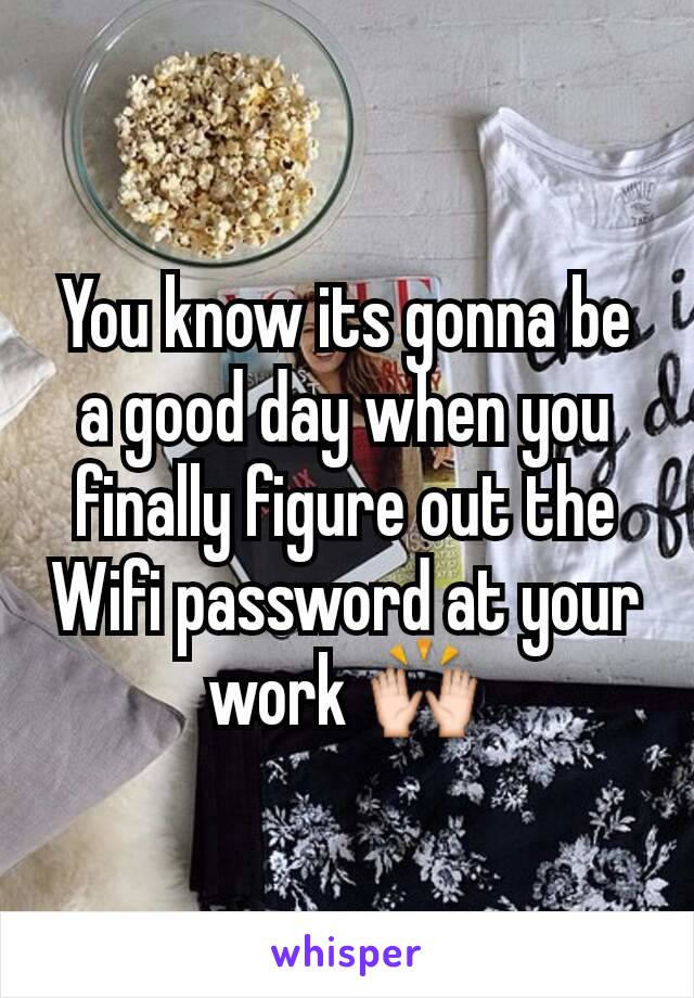 You know its gonna be a good day when you finally figure out the Wifi password at your work 🙌
