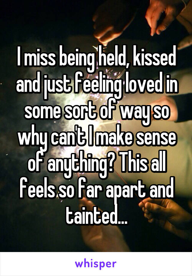 I miss being held, kissed and just feeling loved in some sort of way so why can't I make sense of anything? This all feels so far apart and tainted...
