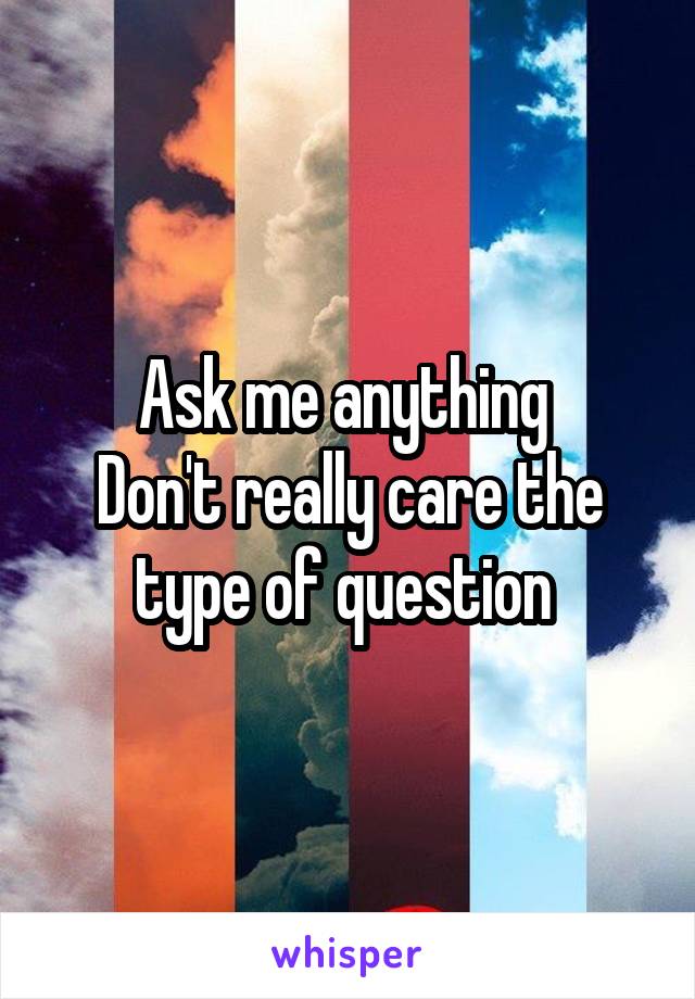Ask me anything 
Don't really care the type of question 