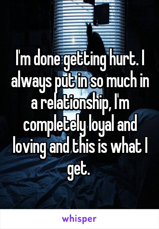 I'm done getting hurt. I always put in so much in a relationship, I'm completely loyal and loving and this is what I get. 