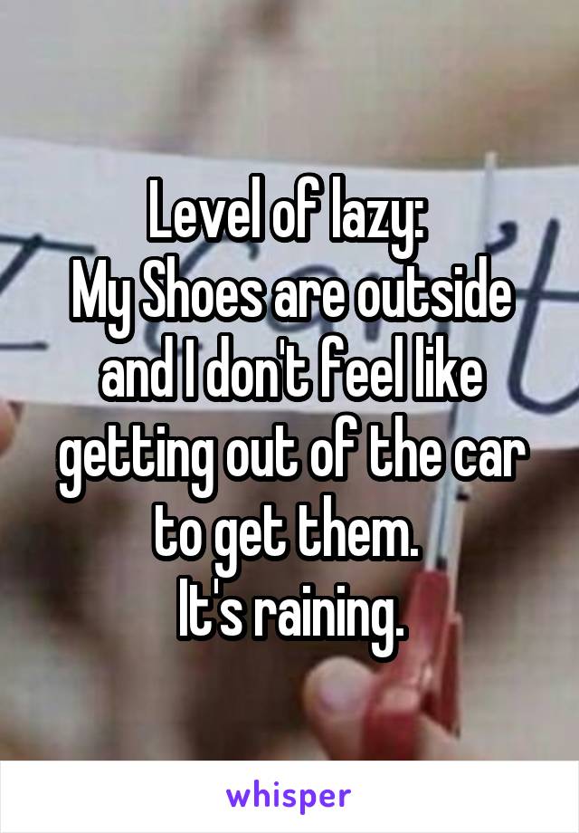 Level of lazy: 
My Shoes are outside and I don't feel like getting out of the car to get them. 
It's raining.