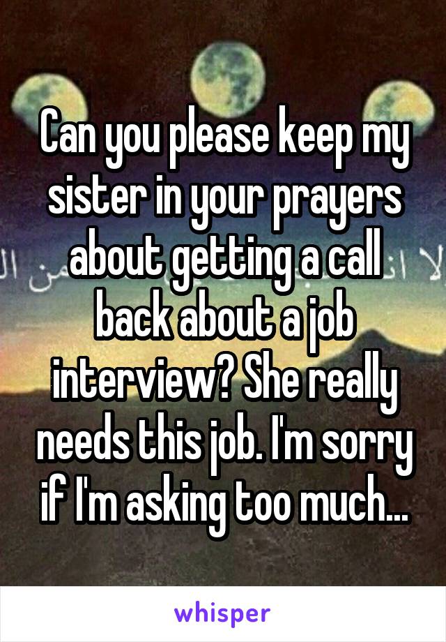 Can you please keep my sister in your prayers about getting a call back about a job interview? She really needs this job. I'm sorry if I'm asking too much...