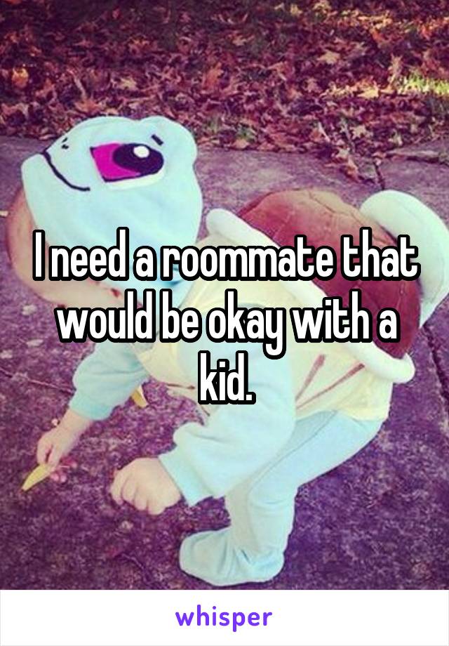 I need a roommate that would be okay with a kid.