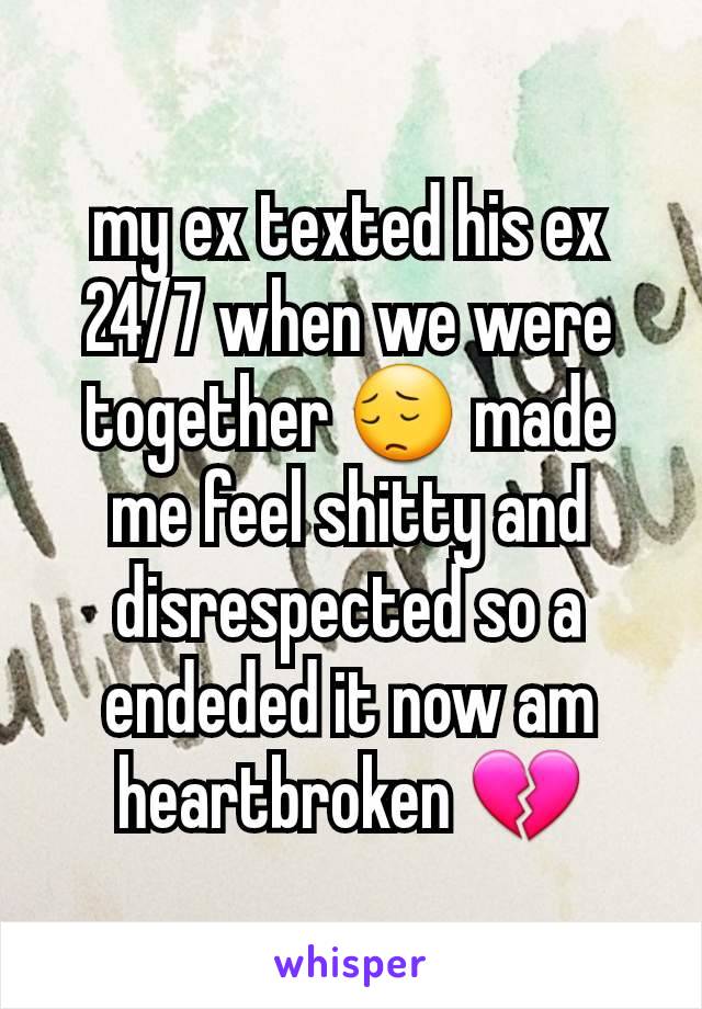 my ex texted his ex 24/7 when we were together 😔 made me feel shitty and disrespected so a endeded it now am heartbroken 💔