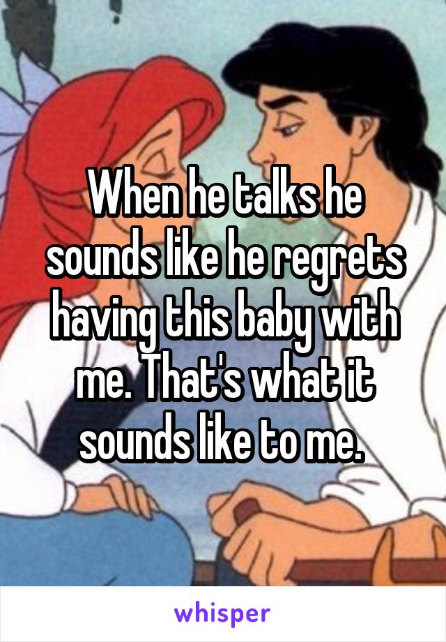 When he talks he sounds like he regrets having this baby with me. That's what it sounds like to me. 