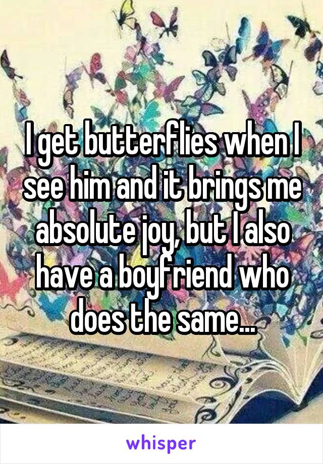 I get butterflies when I see him and it brings me absolute joy, but I also have a boyfriend who does the same...