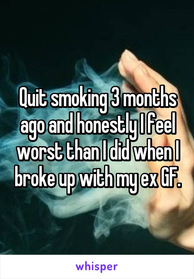 Quit smoking 3 months ago and honestly I feel worst than I did when I broke up with my ex GF.