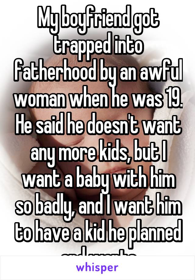 My boyfriend got trapped into fatherhood by an awful woman when he was 19. He said he doesn't want any more kids, but I want a baby with him so badly, and I want him to have a kid he planned and wants