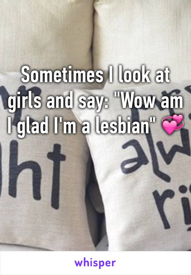 Sometimes I look at girls and say: "Wow am I glad I'm a lesbian" 💞