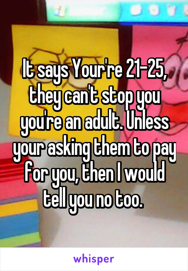 It says Your're 21-25, they can't stop you you're an adult. Unless your asking them to pay for you, then I would tell you no too. 