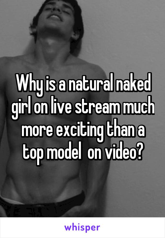 Why is a natural naked girl on live stream much more exciting than a top model  on video?