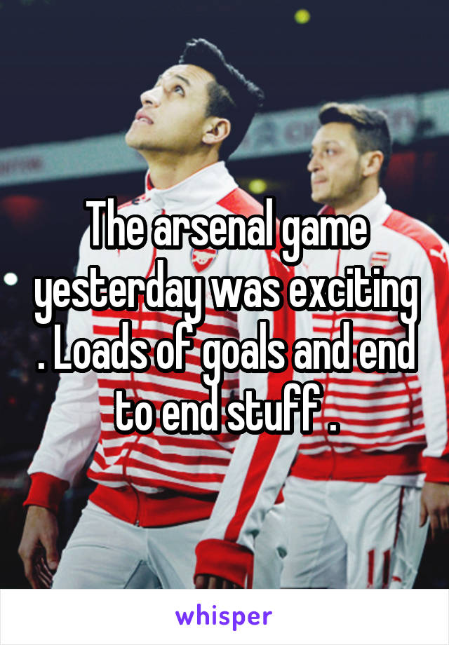 The arsenal game yesterday was exciting . Loads of goals and end to end stuff .