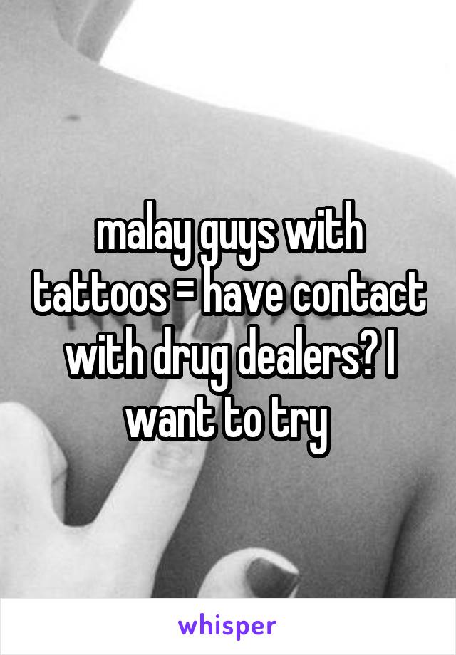 malay guys with tattoos = have contact with drug dealers? I want to try 