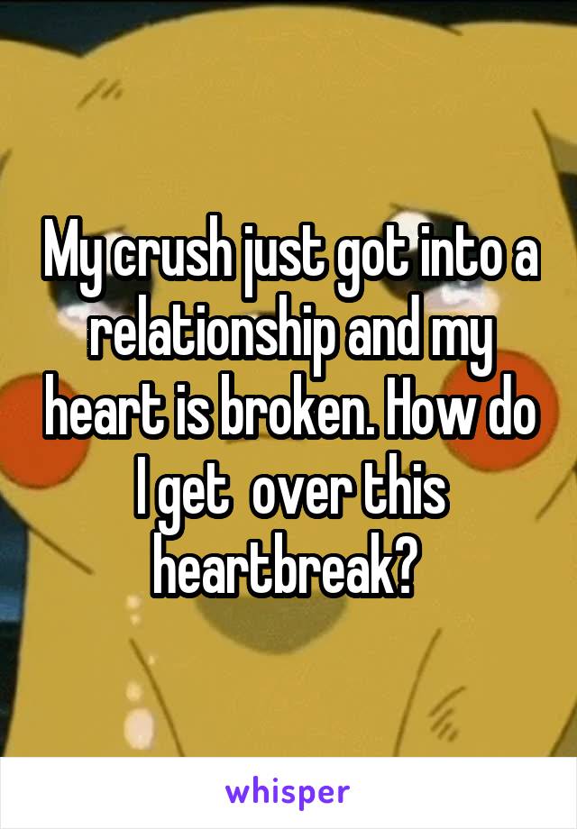My crush just got into a relationship and my heart is broken. How do I get  over this heartbreak? 