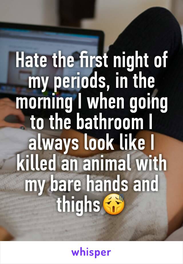 Hate the first night of my periods, in the morning I when going to the bathroom I always look like I killed an animal with my bare hands and thighs😫