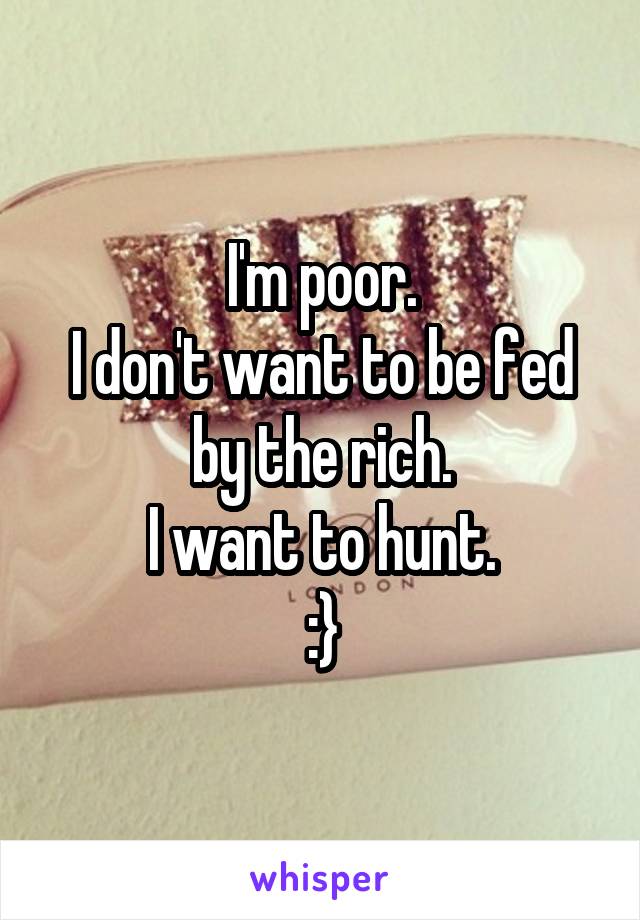 I'm poor.
I don't want to be fed by the rich.
I want to hunt.
:}