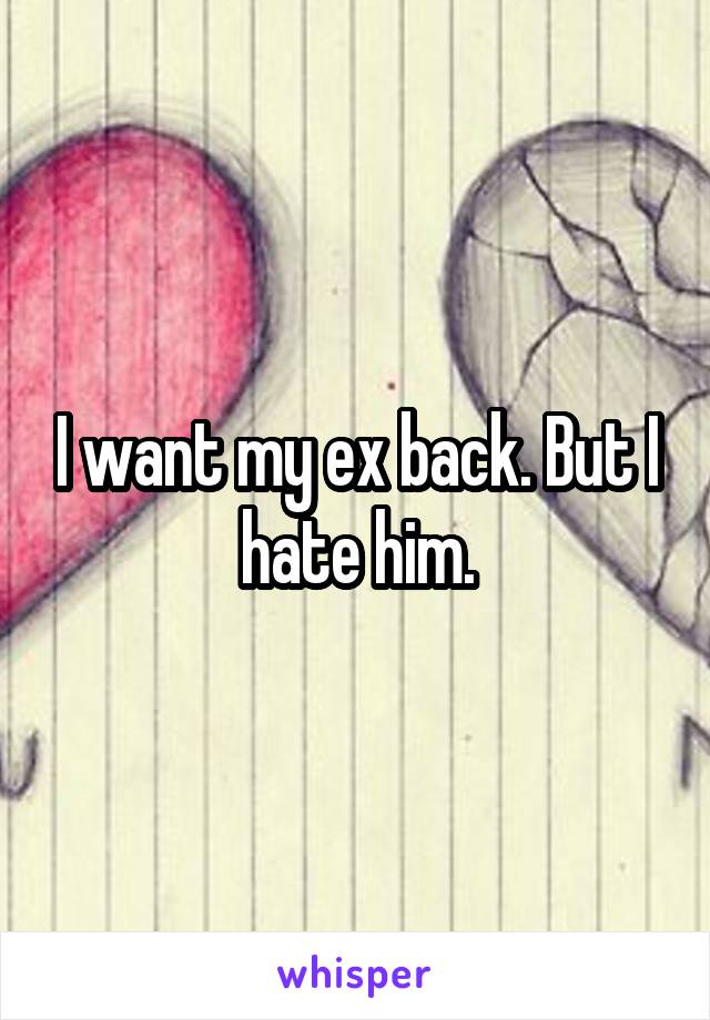I want my ex back. But I hate him.