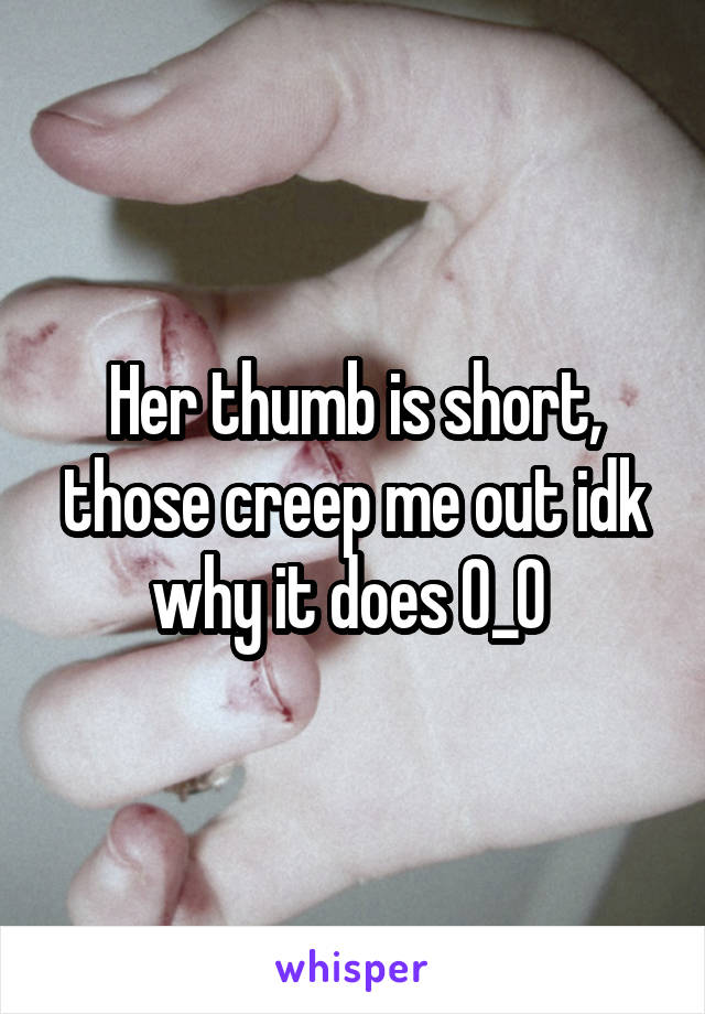 Her thumb is short, those creep me out idk why it does 0_0 