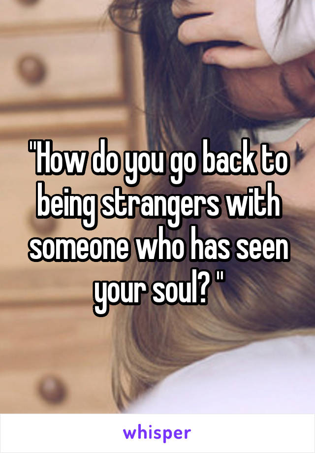 "How do you go back to being strangers with someone who has seen your soul? "