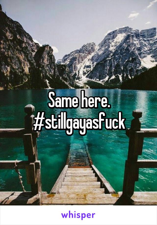 Same here.
#stillgayasfuck