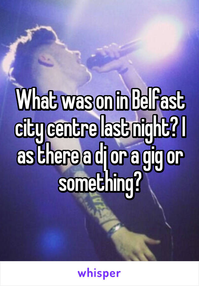 What was on in Belfast city centre last night? I as there a dj or a gig or something?