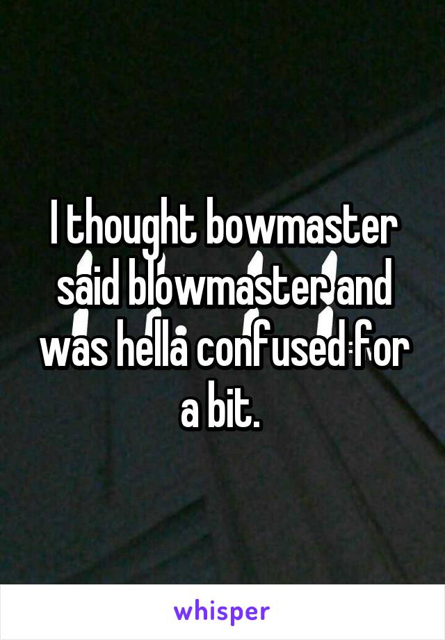 I thought bowmaster said blowmaster and was hella confused for a bit. 