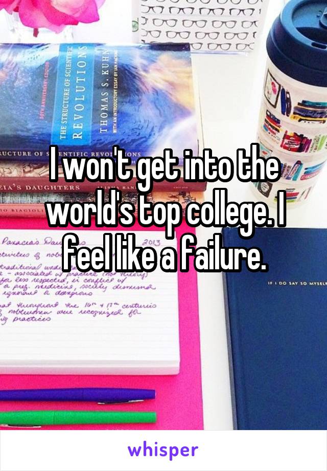 I won't get into the world's top college. I feel like a failure.

