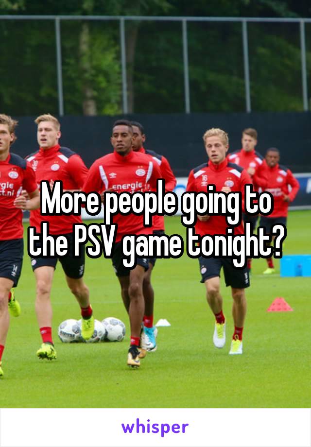 More people going to the PSV game tonight?