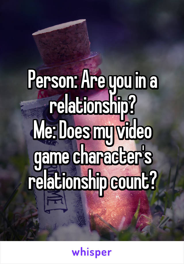 Person: Are you in a relationship?
Me: Does my video game character's relationship count?