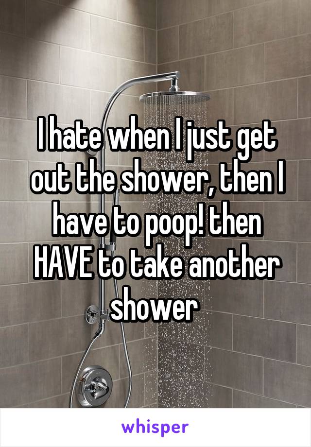 I hate when I just get out the shower, then I have to poop! then HAVE to take another shower 