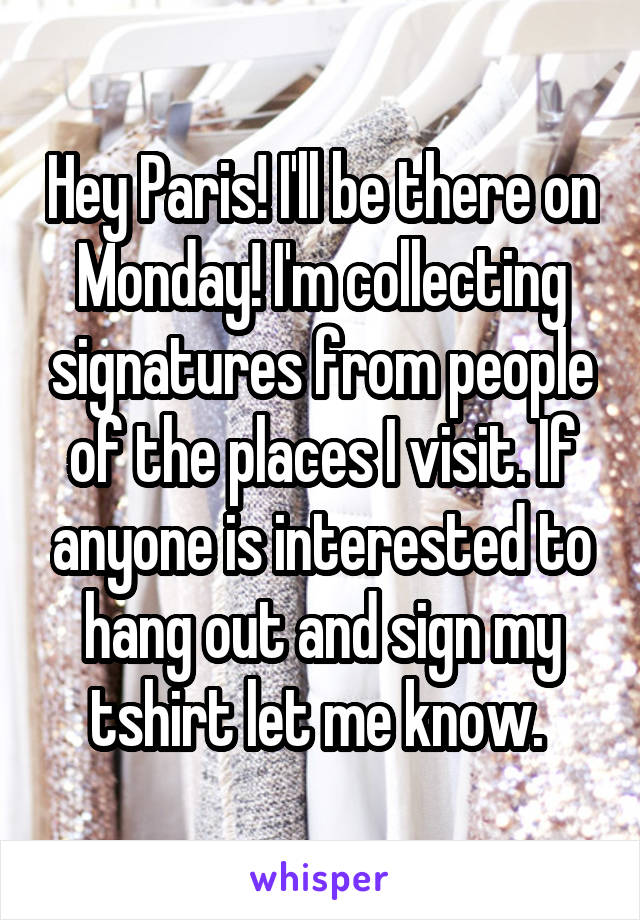 Hey Paris! I'll be there on Monday! I'm collecting signatures from people of the places I visit. If anyone is interested to hang out and sign my tshirt let me know. 