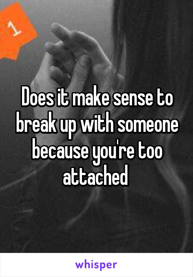 Does it make sense to break up with someone because you're too attached 