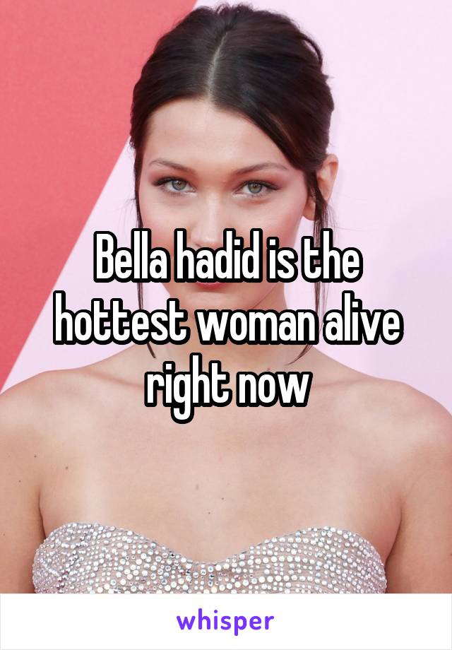 Bella hadid is the hottest woman alive right now