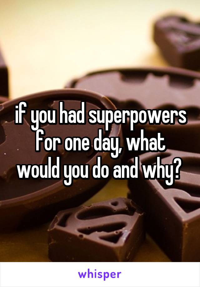 if you had superpowers for one day, what would you do and why? 