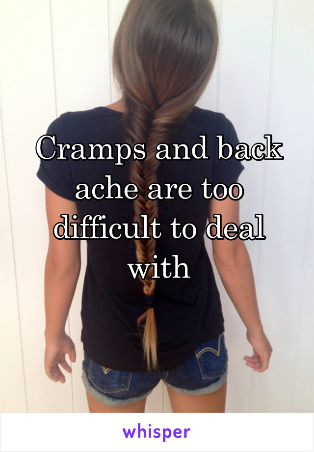 Cramps and back ache are too difficult to deal with
