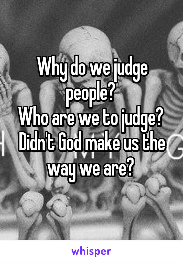 Why do we judge people? 
Who are we to judge? 
Didn't God make us the way we are? 
