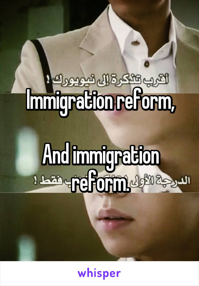 Immigration reform,

And immigration reform.