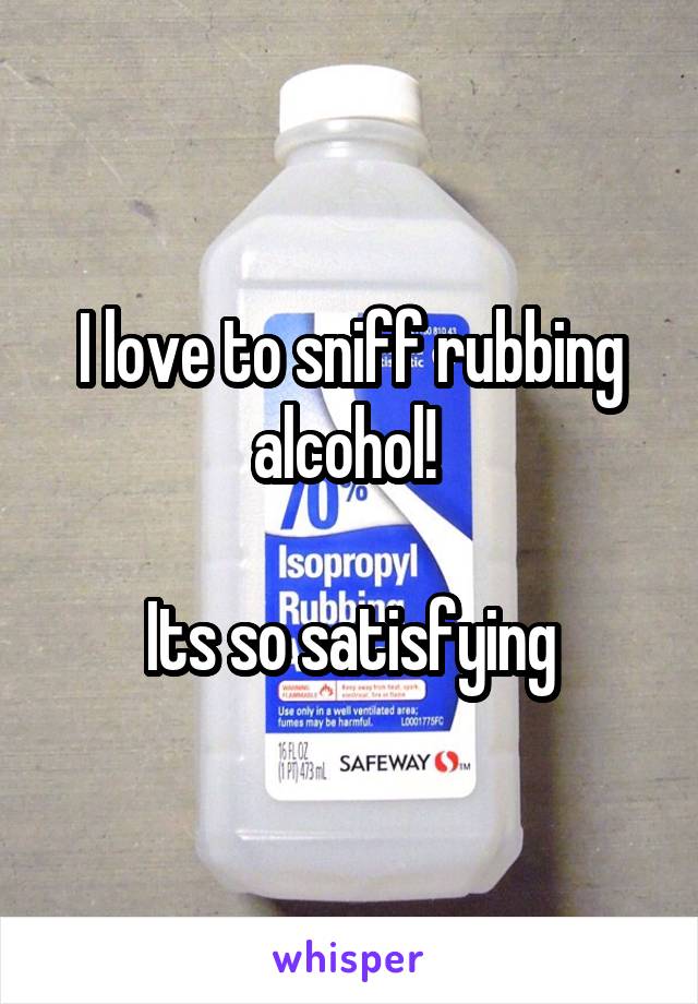 I love to sniff rubbing alcohol! 

Its so satisfying