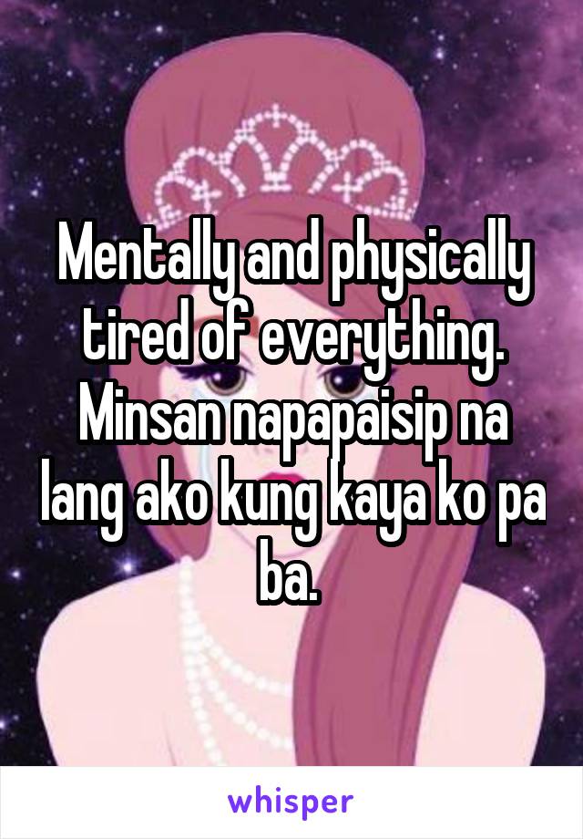 Mentally and physically tired of everything. Minsan napapaisip na lang ako kung kaya ko pa ba. 