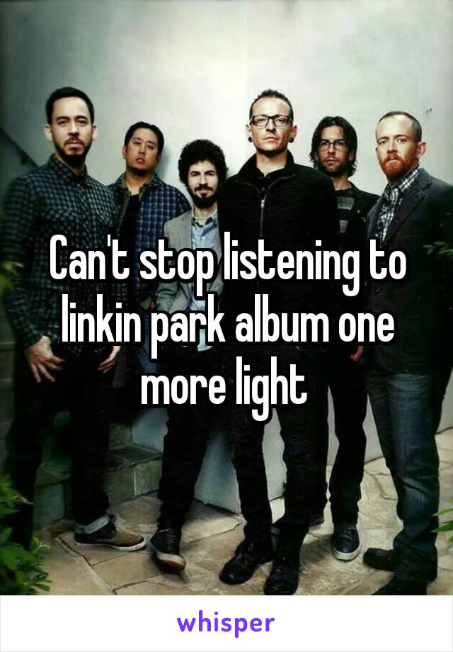 Can't stop listening to linkin park album one more light 