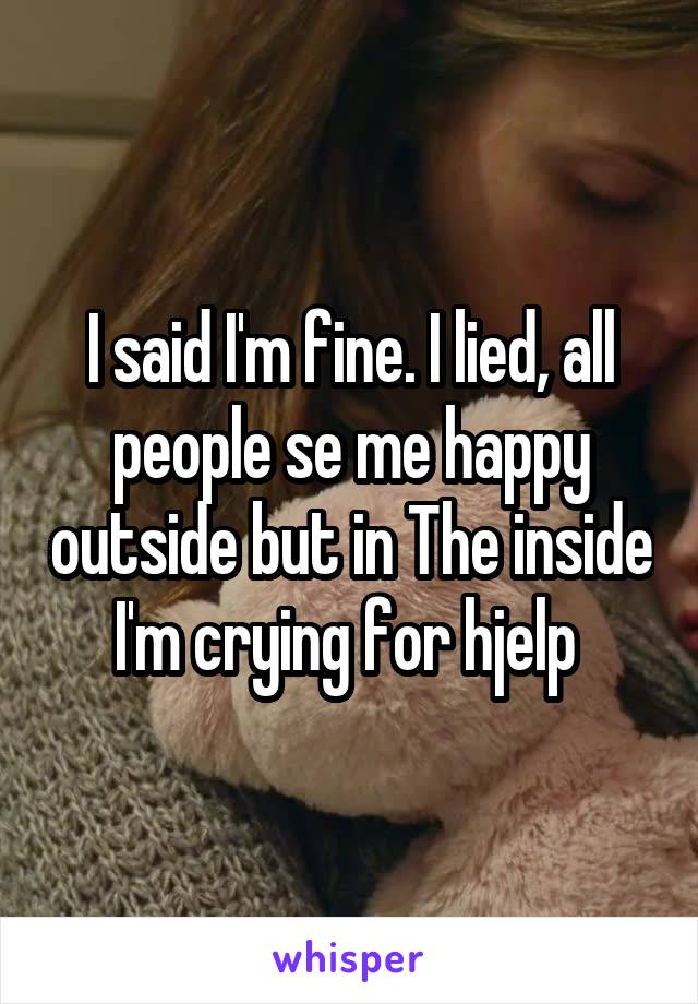 I said I'm fine. I lied, all people se me happy outside but in The inside I'm crying for hjelp 